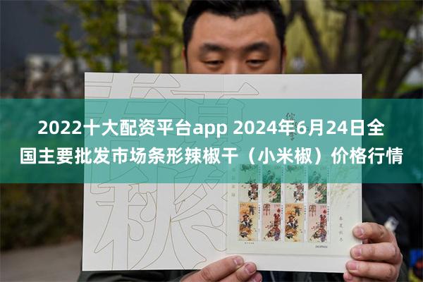 2022十大配资平台app 2024年6月24日全国主要批发市场条形辣椒干（小米椒）价格行情