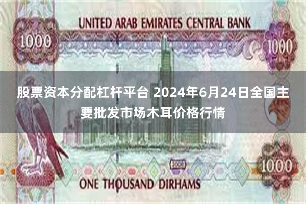 股票资本分配杠杆平台 2024年6月24日全国主要批发市场木耳价格行情