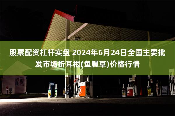 股票配资杠杆实盘 2024年6月24日全国主要批发市场折耳根(鱼腥草)价格行情