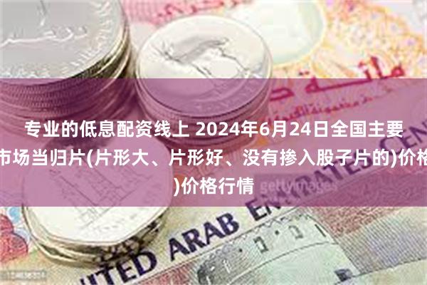 专业的低息配资线上 2024年6月24日全国主要批发市场当归片(片形大、片形好、没有掺入股子片的)价格行情