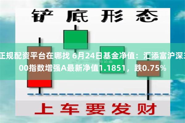 正规配资平台在哪找 6月24日基金净值：汇添富沪深300指数增强A最新净值1.1851，跌0.75%