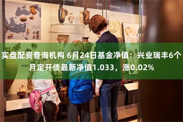 实盘配资查询机构 6月24日基金净值：兴业瑞丰6个月定开债最新净值1.033，涨0.02%