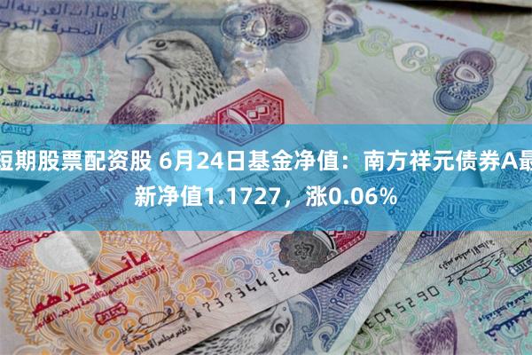 短期股票配资股 6月24日基金净值：南方祥元债券A最新净值1.1727，涨0.06%