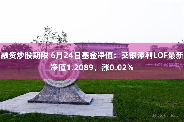 融资炒股期限 6月24日基金净值：交银添利LOF最新净值1.2089，涨0.02%