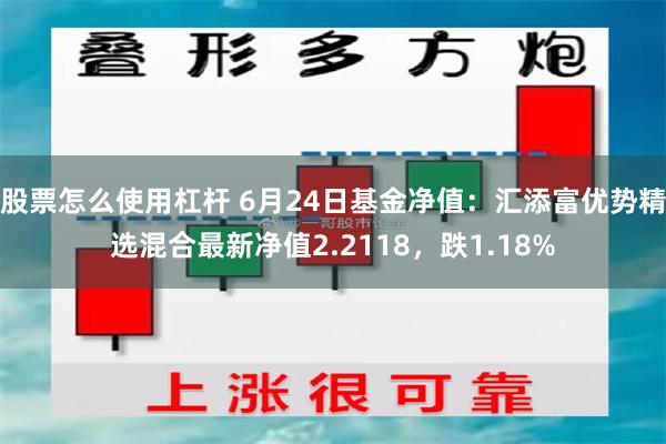 股票怎么使用杠杆 6月24日基金净值：汇添富优势精选混合最新净值2.2118，跌1.18%