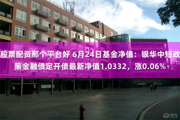 股票配资那个平台好 6月24日基金净值：银华中短政策金融债定开债最新净值1.0332，涨0.06%