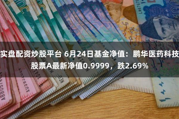 实盘配资炒股平台 6月24日基金净值：鹏华医药科技股票A最新净值0.9999，跌2.69%