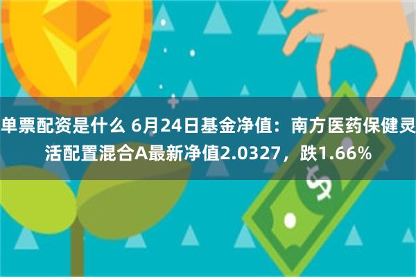 单票配资是什么 6月24日基金净值：南方医药保健灵活配置混合A最新净值2.0327，跌1.66%