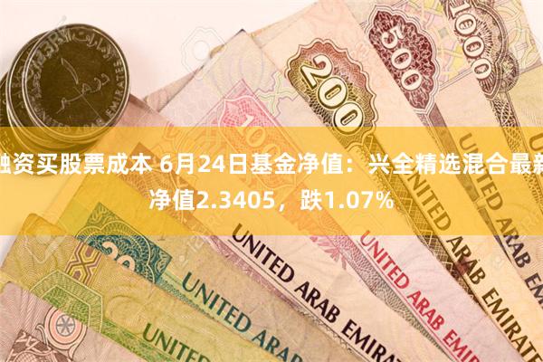 融资买股票成本 6月24日基金净值：兴全精选混合最新净值2.3405，跌1.07%