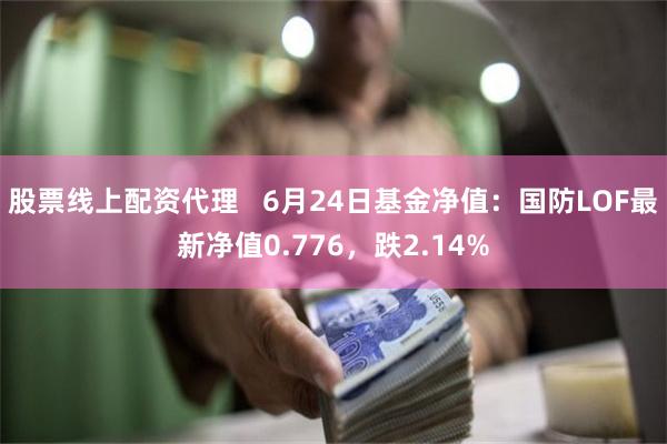 股票线上配资代理   6月24日基金净值：国防LOF最新净值0.776，跌2.14%