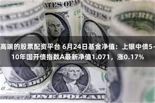 高端的股票配资平台 6月24日基金净值：上银中债5-10年国开债指数A最新净值1.071，涨0.17%