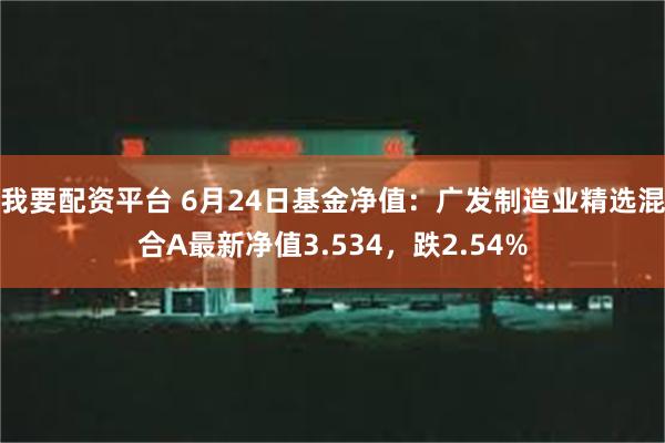 我要配资平台 6月24日基金净值：广发制造业精选混合A最新净值3.534，跌2.54%