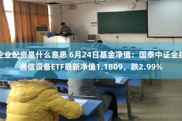 企业配资是什么意思 6月24日基金净值：国泰中证全指通信设备ETF最新净值1.1809，跌2.99%