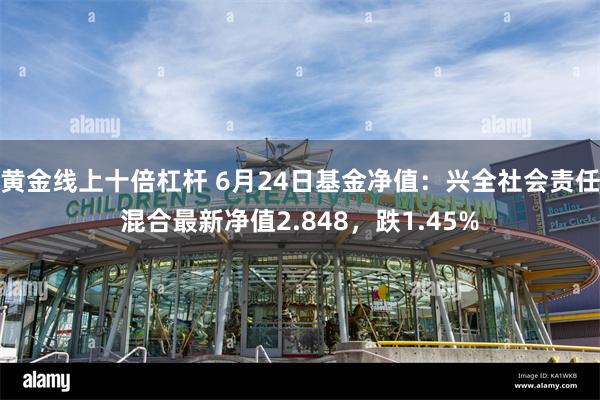 黄金线上十倍杠杆 6月24日基金净值：兴全社会责任混合最新净值2.848，跌1.45%