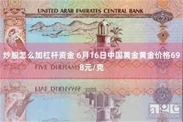 炒股怎么加杠杆资金 6月16日中国黄金黄金价格698元/克