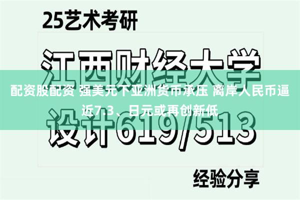 配资股配资 强美元下亚洲货币承压 离岸人民币逼近7.3、日元或再创新低