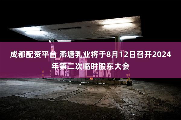 成都配资平台 燕塘乳业将于8月12日召开2024年第二次临时股东大会