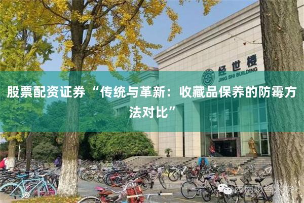 股票配资证券 “传统与革新：收藏品保养的防霉方法对比”