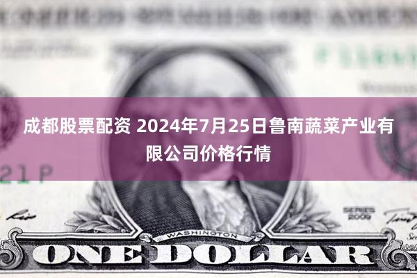 成都股票配资 2024年7月25日鲁南蔬菜产业有限公司价格行情