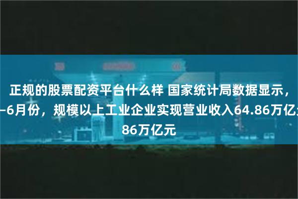 正规的股票配资平台什么样 国家统计局数据显示，1—6月份，规模以上工业企业实现营业收入64.86万亿元