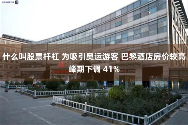 什么叫股票杆杠 为吸引奥运游客 巴黎酒店房价较高峰期下调 41%