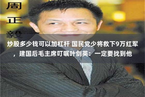 炒股多少钱可以加杠杆 国民党少将救下9万红军，建国后毛主席叮嘱叶剑英：一定要找到他