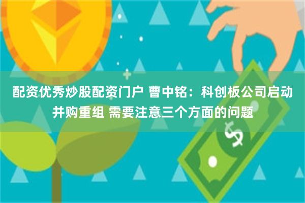 配资优秀炒股配资门户 曹中铭：科创板公司启动并购重组 需要注意三个方面的问题