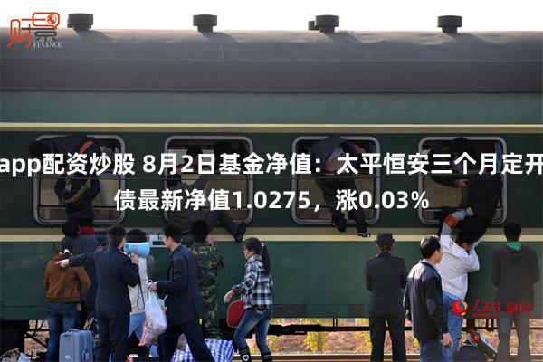 app配资炒股 8月2日基金净值：太平恒安三个月定开债最新净值1.0275，涨0.03%