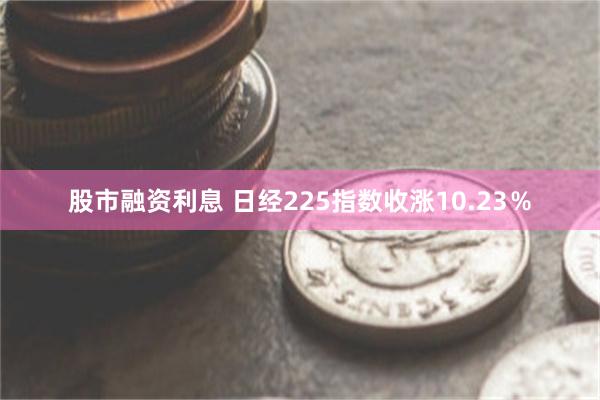 股市融资利息 日经225指数收涨10.23％