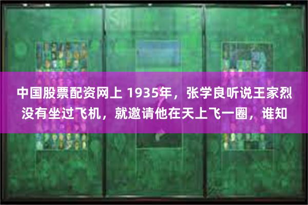 中国股票配资网上 1935年，张学良听说王家烈没有坐过飞机，就邀请他在天上飞一圈，谁知