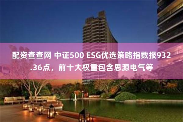 配资查查网 中证500 ESG优选策略指数报932.36点，前十大权重包含思源电气等