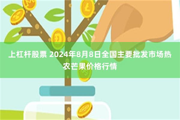 上杠杆股票 2024年8月8日全国主要批发市场热农芒果价格行情