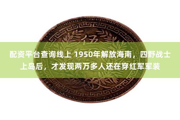 配资平台查询线上 1950年解放海南，四野战士上岛后，才发现两万多人还在穿红军军装