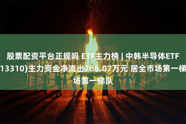 股票配资平台正规吗 ETF主力榜 | 中韩半导体ETF(513310)主力资金净流出786.07万元 居全市场第一梯队