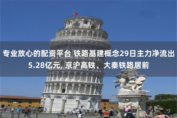 专业放心的配资平台 铁路基建概念29日主力净流出5.28亿元, 京沪高铁、大秦铁路居前