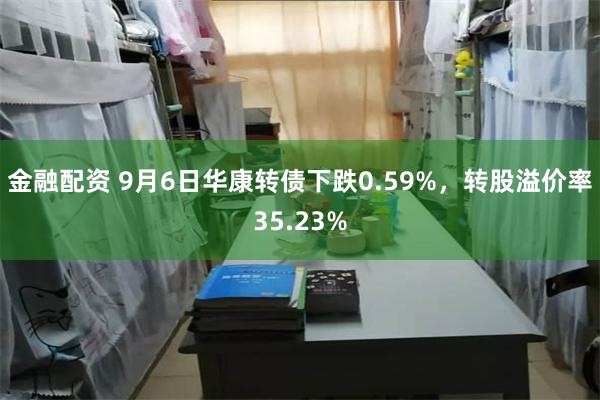 金融配资 9月6日华康转债下跌0.59%，转股溢价率35.23%