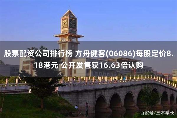 股票配资公司排行榜 方舟健客(06086)每股定价8.18港元 公开发售获16.63倍认购