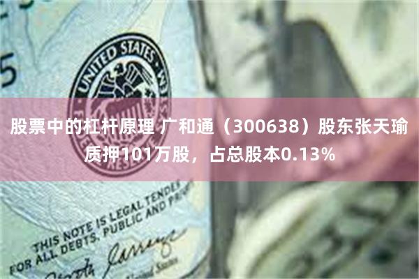 股票中的杠杆原理 广和通（300638）股东张天瑜质押101万股，占总股本0.13%