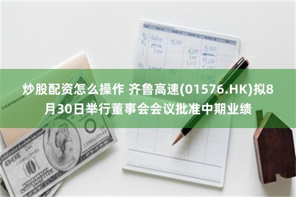 炒股配资怎么操作 齐鲁高速(01576.HK)拟8月30日举行董事会会议批准中期业绩