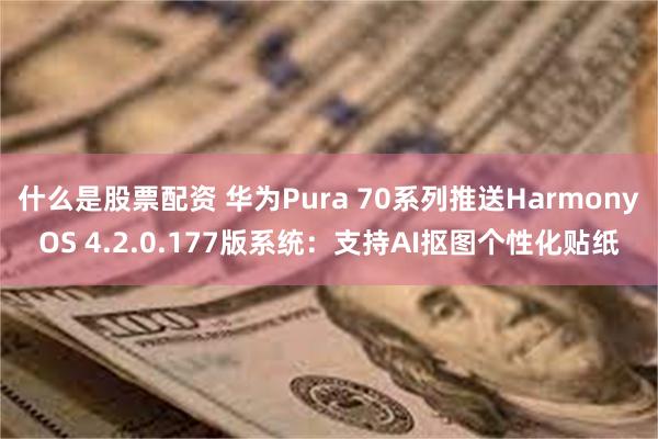 什么是股票配资 华为Pura 70系列推送HarmonyOS 4.2.0.177版系统：支持AI抠图个性化贴纸