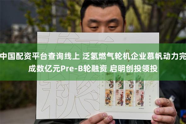 中国配资平台查询线上 泛氢燃气轮机企业慕帆动力完成数亿元Pre-B轮融资 启明创投领投