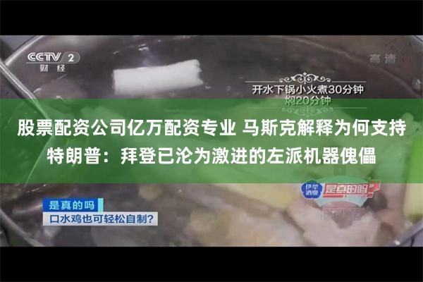 股票配资公司亿万配资专业 马斯克解释为何支持特朗普：拜登已沦为激进的左派机器傀儡