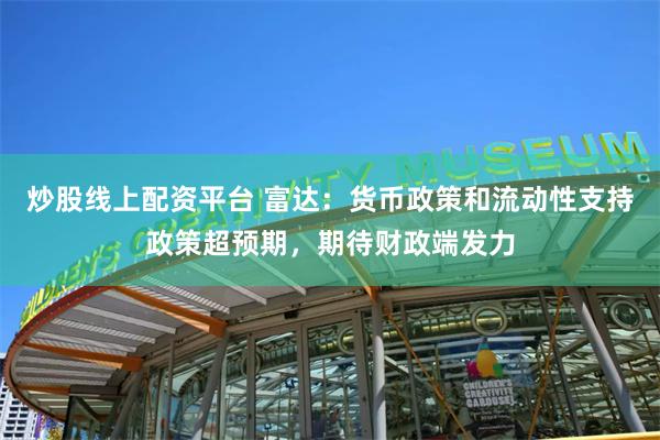 炒股线上配资平台 富达：货币政策和流动性支持政策超预期，期待财政端发力