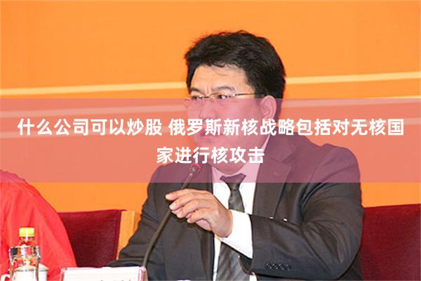 什么公司可以炒股 俄罗斯新核战略包括对无核国家进行核攻击