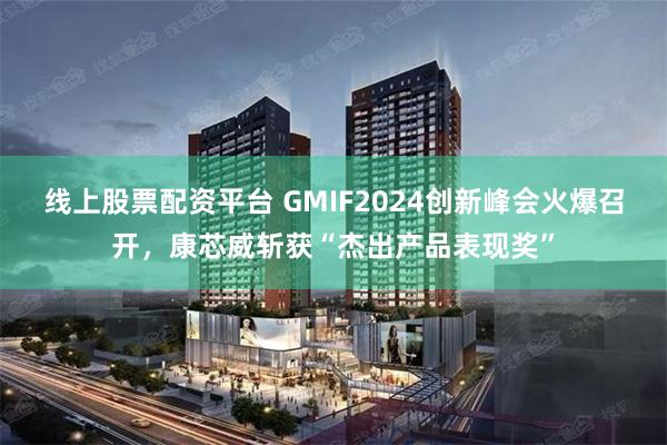 线上股票配资平台 GMIF2024创新峰会火爆召开，康芯威斩获“杰出产品表现奖”