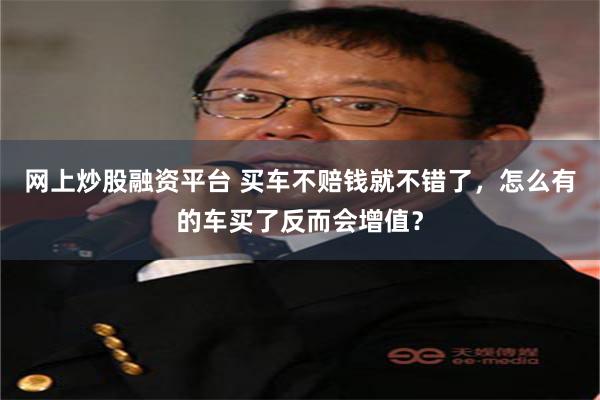 网上炒股融资平台 买车不赔钱就不错了，怎么有的车买了反而会增值？