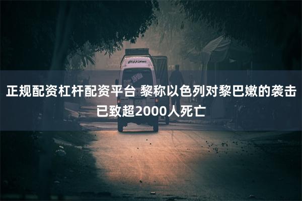 正规配资杠杆配资平台 黎称以色列对黎巴嫩的袭击已致超2000人死亡