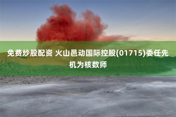 免费炒股配资 火山邑动国际控股(01715)委任先机为核数师