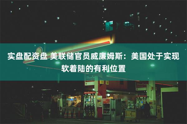 实盘配资盘 美联储官员威廉姆斯：美国处于实现软着陆的有利位置