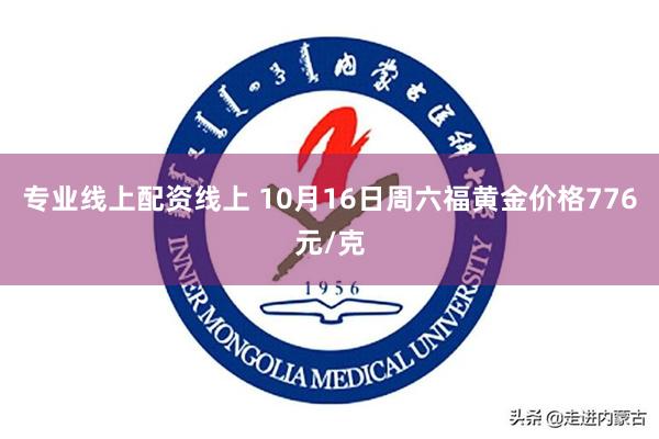 专业线上配资线上 10月16日周六福黄金价格776元/克